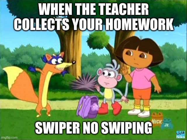 dora swiper no swiping  | WHEN THE TEACHER COLLECTS YOUR HOMEWORK; SWIPER NO SWIPING | image tagged in dora swiper no swiping | made w/ Imgflip meme maker