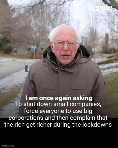 Democrats being democrats.. | To shut down small companies, force everyone to use big corporations and then complain that the rich get richer during the lockdowns | image tagged in memes,bernie i am once again asking for your support | made w/ Imgflip meme maker