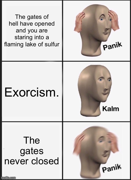 Panik Kalm Panik | The gates of hell have opened and you are staring into a flaming lake of sulfur; Exorcism. The gates never closed | image tagged in memes,panik kalm panik,extra-hell,what the hell are you death,satan wants you,satan | made w/ Imgflip meme maker