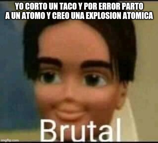 brutal | YO CORTO UN TACO Y POR ERROR PARTO A UN ATOMO Y CREO UNA EXPLOSION ATOMICA | image tagged in brutal | made w/ Imgflip meme maker