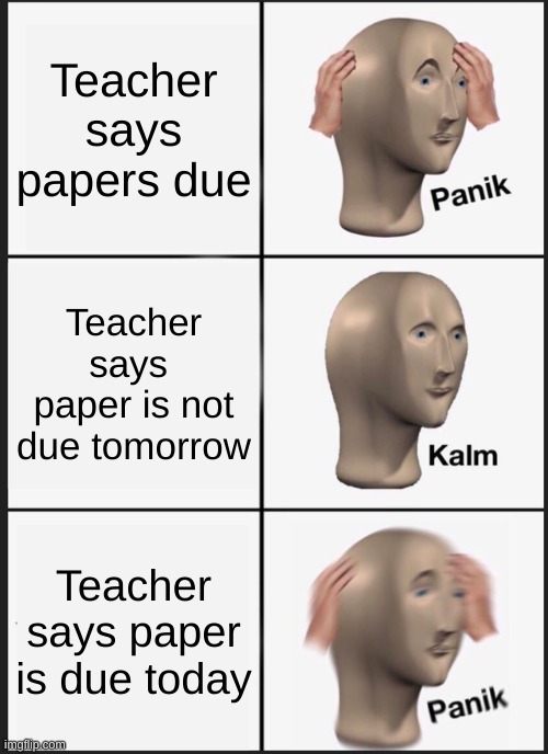 Panik Kalm Panik Meme | Teacher says papers due; Teacher says  paper is not due tomorrow; Teacher says paper is due today | image tagged in memes,panik kalm panik | made w/ Imgflip meme maker
