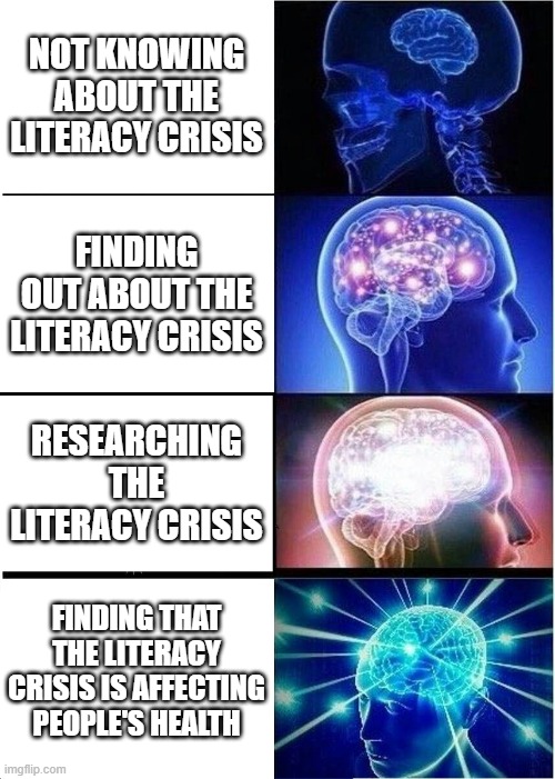 Literacy crisis | NOT KNOWING ABOUT THE LITERACY CRISIS; FINDING OUT ABOUT THE LITERACY CRISIS; RESEARCHING THE LITERACY CRISIS; FINDING THAT THE LITERACY CRISIS IS AFFECTING PEOPLE'S HEALTH | image tagged in memes,expanding brain | made w/ Imgflip meme maker