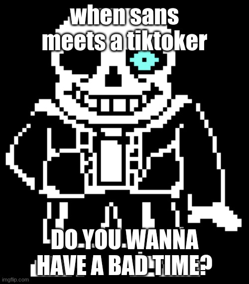 when sans meets a tiktoker; DO YOU WANNA HAVE A BAD TIME? | made w/ Imgflip meme maker
