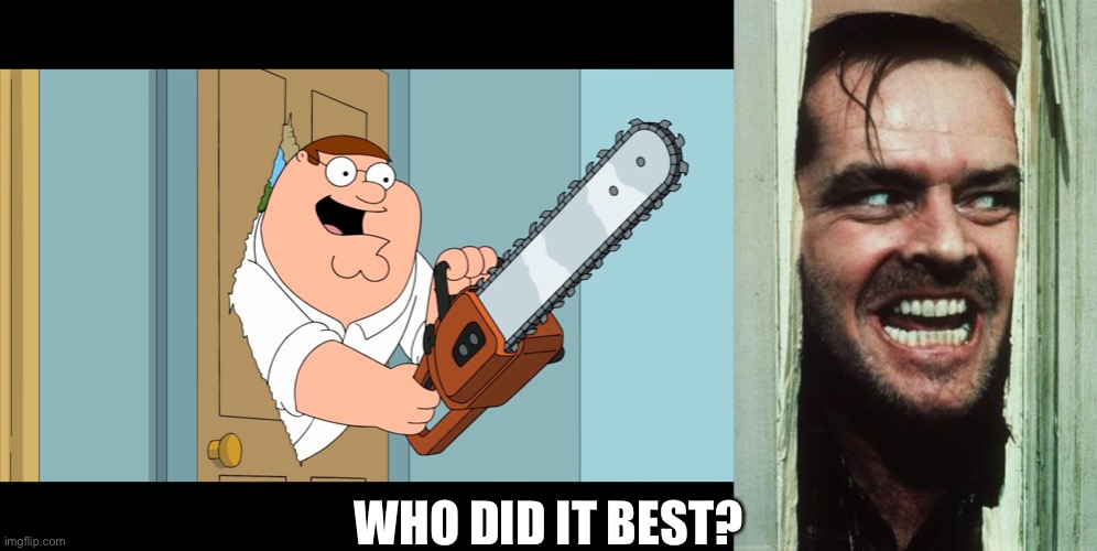 Who Did it Best? | WHO DID IT BEST? | image tagged in memes,here's johnny,peter griffin with chainsaw | made w/ Imgflip meme maker