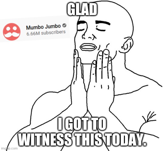 6.66 Million Subs Mumbo Jumbo | GLAD; I GOT TO WITNESS THIS TODAY. | image tagged in satisfaction | made w/ Imgflip meme maker