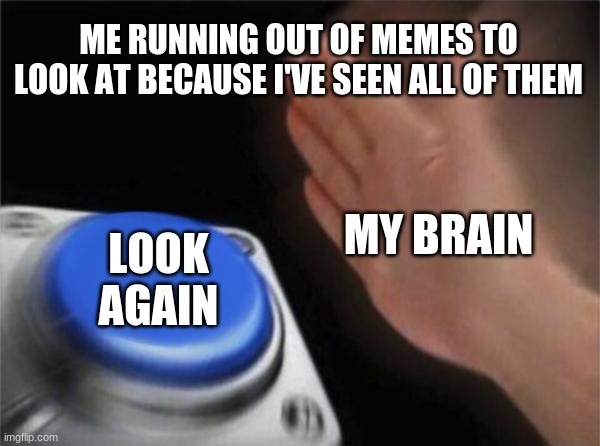 Look again | ME RUNNING OUT OF MEMES TO LOOK AT BECAUSE I'VE SEEN ALL OF THEM; MY BRAIN; LOOK AGAIN | image tagged in memes,blank nut button,lol | made w/ Imgflip meme maker