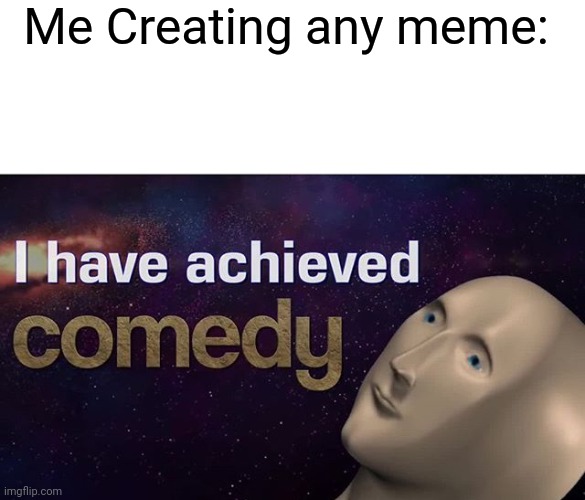 I have achieved COMEDY | Me Creating any meme: | image tagged in i have achieved comedy | made w/ Imgflip meme maker