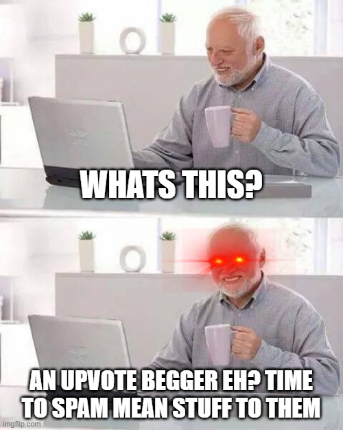 every person who hates upvote beggers in a nutshell | WHATS THIS? AN UPVOTE BEGGER EH? TIME TO SPAM MEAN STUFF TO THEM | image tagged in memes,hide the pain harold | made w/ Imgflip meme maker