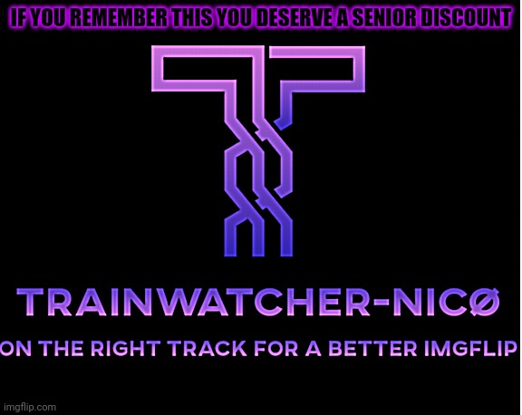 Trainwatcher-Nicø | IF YOU REMEMBER THIS YOU DESERVE A SENIOR DISCOUNT | image tagged in trainwatcher-nic | made w/ Imgflip meme maker
