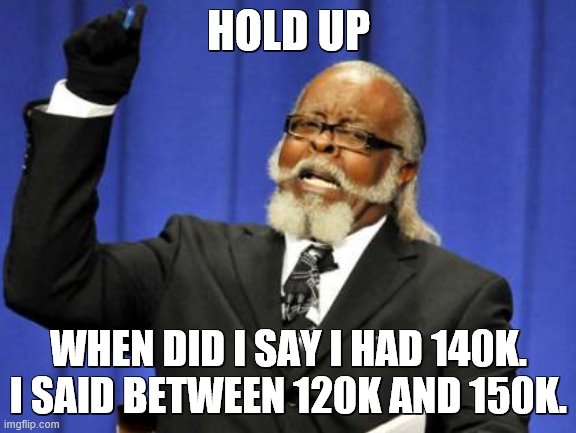 to spooky_glaceons. Im not cayde6, sorry. | HOLD UP; WHEN DID I SAY I HAD 140K. I SAID BETWEEN 120K AND 150K. | image tagged in memes,too damn high | made w/ Imgflip meme maker