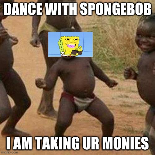 Third World Success Kid | DANCE WITH SPONGEBOB; I AM TAKING UR MONIES | image tagged in memes,third world success kid | made w/ Imgflip meme maker
