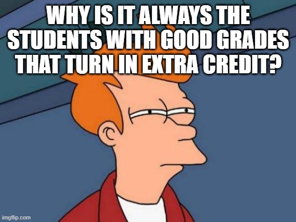 Good Student Extra Credit | WHY IS IT ALWAYS THE STUDENTS WITH GOOD GRADES THAT TURN IN EXTRA CREDIT? | image tagged in memes,futurama fry,extra credit,good student,teacher,teacher memes | made w/ Imgflip meme maker