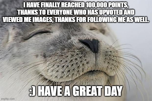 Thanks everyone! | I HAVE FINALLY REACHED 100,000 POINTS, THANKS TO EVERYONE WHO HAS UPVOTED AND VIEWED ME IMAGES, THANKS FOR FOLLOWING ME AS WELL. :) HAVE A GREAT DAY | image tagged in memes,satisfied seal,happy,100k points,fun | made w/ Imgflip meme maker