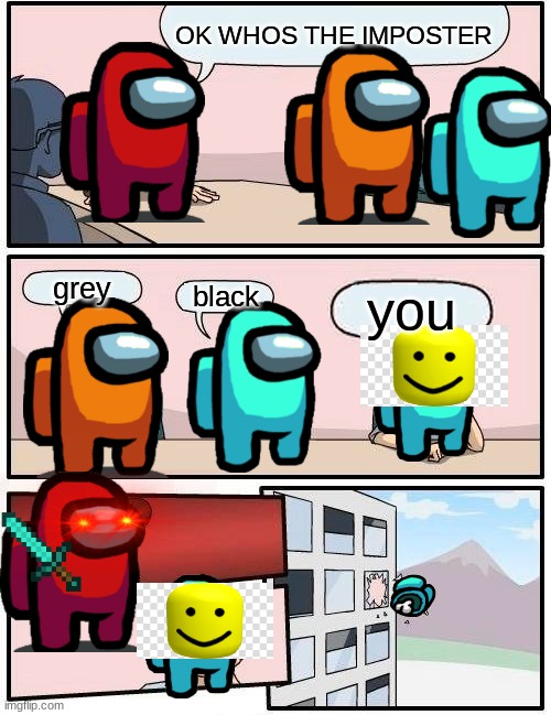 Boardroom Meeting Suggestion | OK WHOS THE IMPOSTER; grey; black; you | image tagged in memes,boardroom meeting suggestion | made w/ Imgflip meme maker