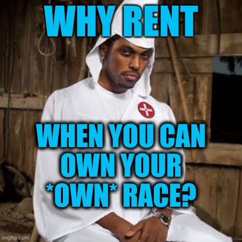 never pay retail | WHY RENT; WHEN YOU CAN
OWN YOUR
*OWN* RACE? | image tagged in black kkk,white nationalism,black nationalism,stockholm syndrome,racism,trump 2020 | made w/ Imgflip meme maker