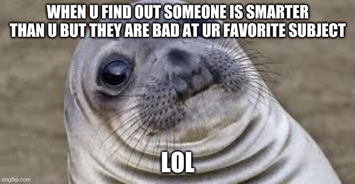 ze akward seal | WHEN U FIND OUT SOMEONE IS SMARTER THAN U BUT THEY ARE BAD AT UR FAVORITE SUBJECT; LOL | image tagged in akward moment seal | made w/ Imgflip meme maker