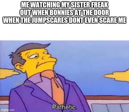 pathetic | ME WATCHING MY SISTER FREAK OUT WHEN BONNIES AT THE DOOR WHEN THE JUMPSCARES DONT EVEN SCARE ME | image tagged in fnaf | made w/ Imgflip meme maker