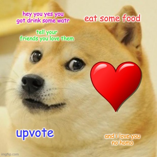 love you no homo | hey you yes you got drink some watr; eat some food; tell your friends you love them; upvote; and i love you
no homo | image tagged in memes,doge | made w/ Imgflip meme maker