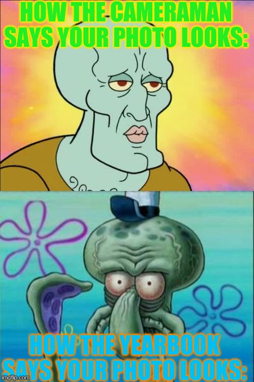 My yearbook photo looked like I was on speed probably because the cameraman actually was! | HOW THE CAMERAMAN SAYS YOUR PHOTO LOOKS:; HOW THE YEARBOOK SAYS YOUR PHOTO LOOKS: | image tagged in memes,squidward,yearbook,speed,cameraman,ugly | made w/ Imgflip meme maker