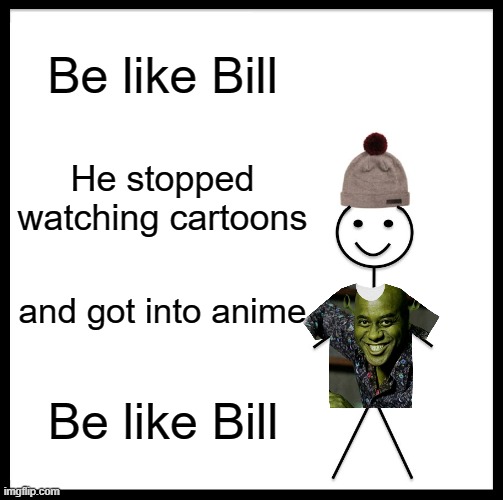 Be Like Bill | Be like Bill; He stopped watching cartoons; and got into anime; Be like Bill | image tagged in memes,be like bill | made w/ Imgflip meme maker