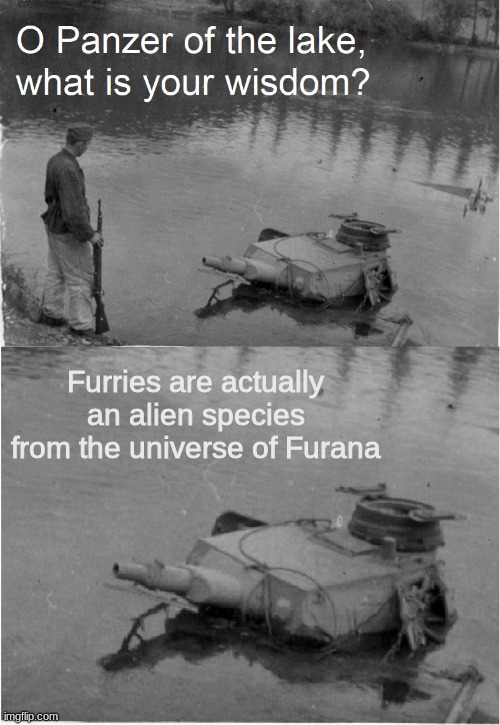 Wisdom of the Panzer | Furries are actually an alien species from the universe of Furana | image tagged in o panzer of the lake,aliens,furries | made w/ Imgflip meme maker