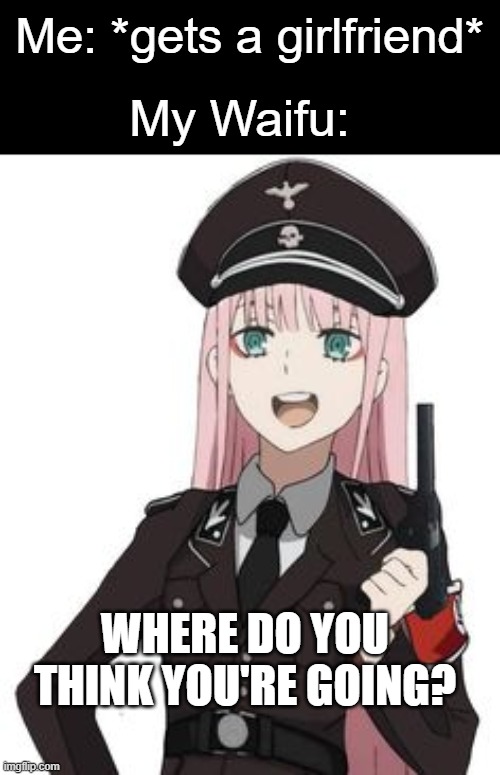 Nazi waifu | Me: *gets a girlfriend*; My Waifu:; WHERE DO YOU THINK YOU'RE GOING? | image tagged in nazi waifu | made w/ Imgflip meme maker