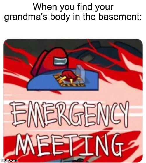 Emergency Meeting Among Us | When you find your grandma's body in the basement: | image tagged in emergency meeting among us | made w/ Imgflip meme maker