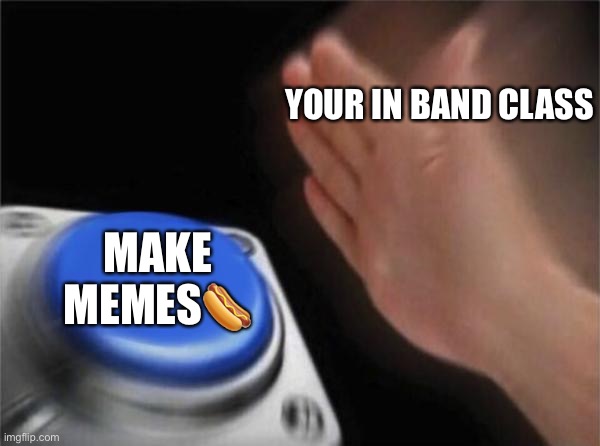 Blank Nut Button | YOUR IN BAND CLASS; MAKE MEMES🌭 | image tagged in memes,blank nut button | made w/ Imgflip meme maker