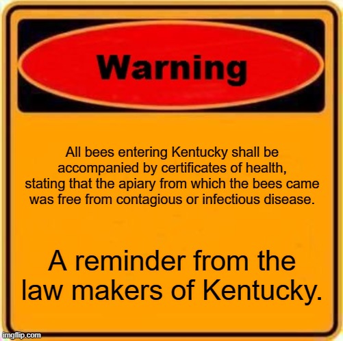 stupid laws | All bees entering Kentucky shall be accompanied by certificates of health, stating that the apiary from which the bees came was free from contagious or infectious disease. A reminder from the law makers of Kentucky. | image tagged in memes,warning sign | made w/ Imgflip meme maker