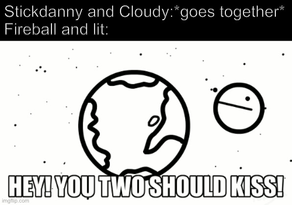 Fireball and Lit are friends that want SD and Cloudy to do something. | Stickdanny and Cloudy:*goes together*

Fireball and lit: | image tagged in stickdanny,fireball,lit,cloudy,memes | made w/ Imgflip meme maker