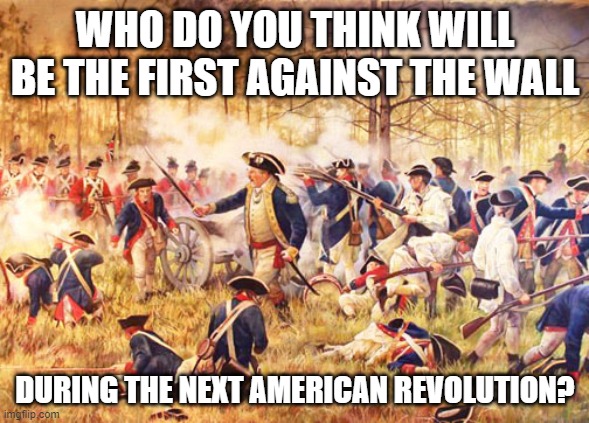 Next revolution | WHO DO YOU THINK WILL BE THE FIRST AGAINST THE WALL; DURING THE NEXT AMERICAN REVOLUTION? | image tagged in revolutionary war | made w/ Imgflip meme maker