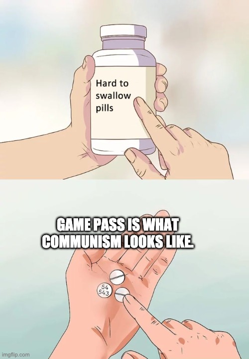 Hard To Swallow Pills | GAME PASS IS WHAT COMMUNISM LOOKS LIKE. | image tagged in memes,hard to swallow pills | made w/ Imgflip meme maker