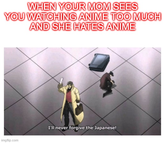 Everything is a reference | WHEN YOUR MOM SEES YOU WATCHING ANIME TOO MUCH
AND SHE HATES ANIME | image tagged in i'll never forgive the japanese | made w/ Imgflip meme maker