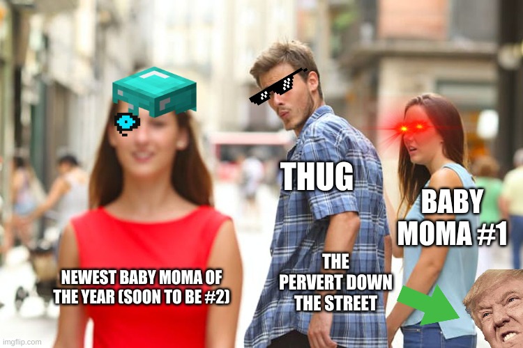 IDK what to do anymoreXD | THUG; BABY MOMA #1; THE PERVERT DOWN THE STREET; NEWEST BABY MOMA OF THE YEAR (SOON TO BE #2) | image tagged in memes,distracted boyfriend | made w/ Imgflip meme maker