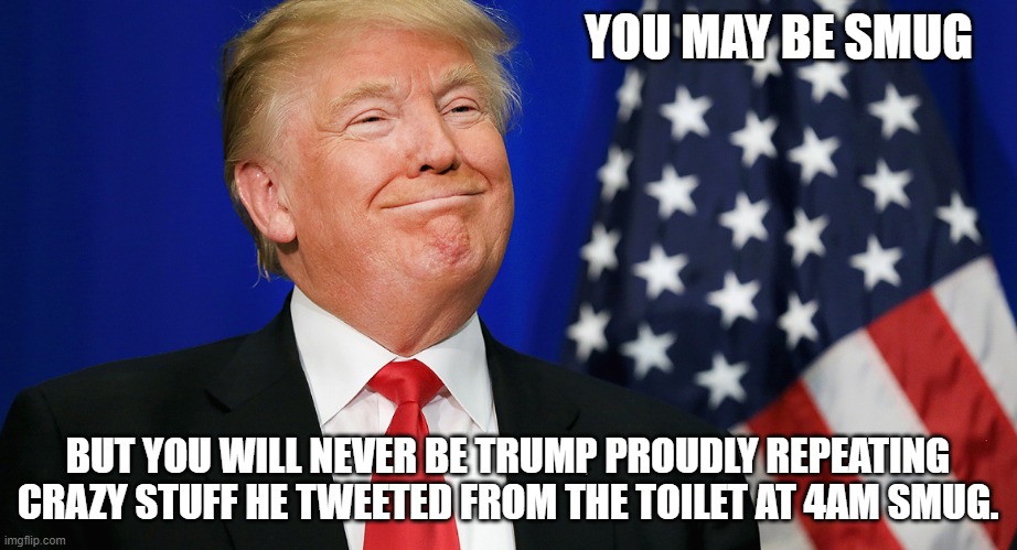 Smug Trump | YOU MAY BE SMUG; BUT YOU WILL NEVER BE TRUMP PROUDLY REPEATING CRAZY STUFF HE TWEETED FROM THE TOILET AT 4AM SMUG. | image tagged in smug trump | made w/ Imgflip meme maker