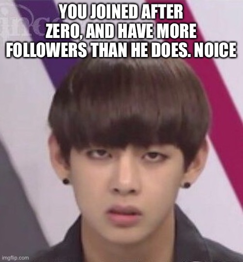BTS V | YOU JOINED AFTER ZERO, AND HAVE MORE FOLLOWERS THAN HE DOES. NOICE | image tagged in bts v | made w/ Imgflip meme maker