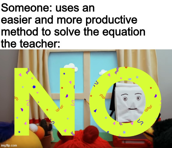 Someone: uses an easier and more productive method to solve the equation
the teacher: | image tagged in dankmemes | made w/ Imgflip meme maker