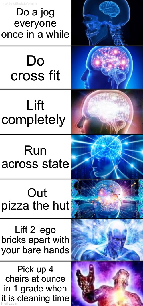 I suck at meme making | Do a jog everyone once in a while; Do cross fit; Lift completely; Run across state; Out pizza the hut; Lift 2 lego bricks apart with your bare hands; Pick up 4 chairs at ounce in 1 grade when it is cleaning time | image tagged in 7-tier expanding brain | made w/ Imgflip meme maker