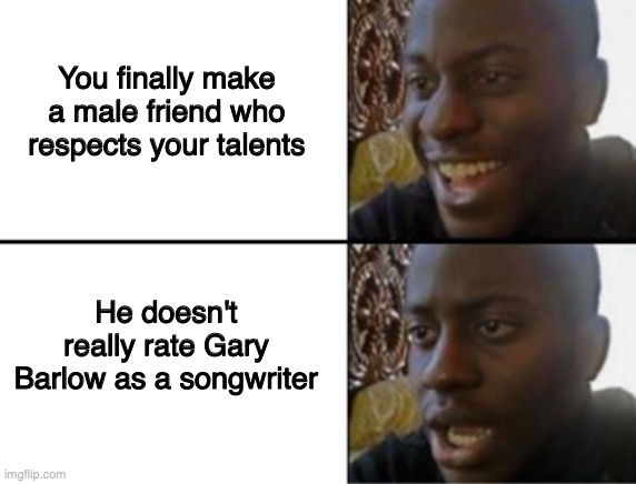 Oh yeah! Oh no... | You finally make a male friend who respects your talents; He doesn't really rate Gary Barlow as a songwriter | image tagged in oh yeah oh no,DerryGirls | made w/ Imgflip meme maker
