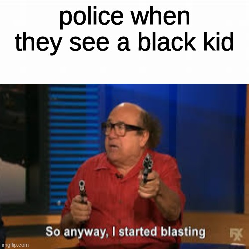 racist | police when they see a black kid | image tagged in so anyway i started blasting | made w/ Imgflip meme maker