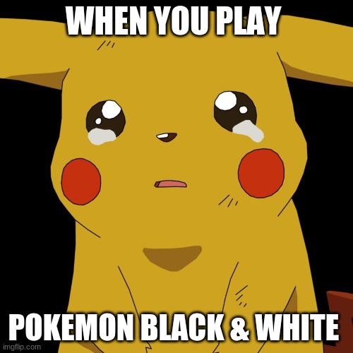 pokemon | WHEN YOU PLAY; POKEMON BLACK & WHITE | image tagged in pokemon | made w/ Imgflip meme maker