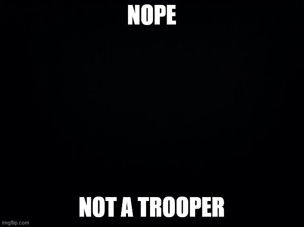 and i dont want to be one either. | NOPE; NOT A TROOPER | image tagged in black background | made w/ Imgflip meme maker