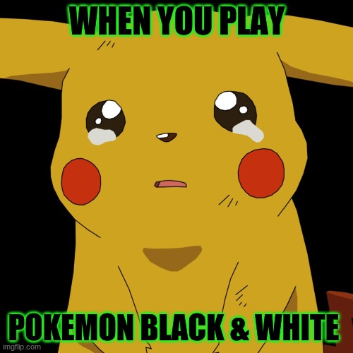 sadness | WHEN YOU PLAY; POKEMON BLACK & WHITE | image tagged in pokemon | made w/ Imgflip meme maker