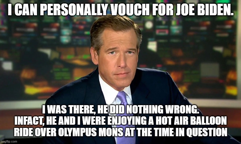 Brian Williams is credible | I CAN PERSONALLY VOUCH FOR JOE BIDEN. I WAS THERE, HE DID NOTHING WRONG. INFACT, HE AND I WERE ENJOYING A HOT AIR BALLOON RIDE OVER OLYMPUS MONS AT THE TIME IN QUESTION | image tagged in joe biden,brian williams was there,election 2020 | made w/ Imgflip meme maker