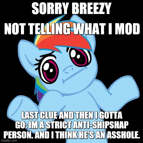 if you give me some users i'll give you my opinion on them and you can use that as clues | NOT TELLING WHAT I MOD; SORRY BREEZY; LAST CLUE AND THEN I GOTTA GO: IM A STRICT ANTI-SHIPSHAP PERSON. AND I THINK HE'S AN ASSHOLE. | image tagged in memes,pony shrugs | made w/ Imgflip meme maker