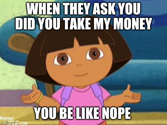 Dilemma Dora | WHEN THEY ASK YOU DID YOU TAKE MY MONEY; YOU BE LIKE NOPE | image tagged in dilemma dora | made w/ Imgflip meme maker