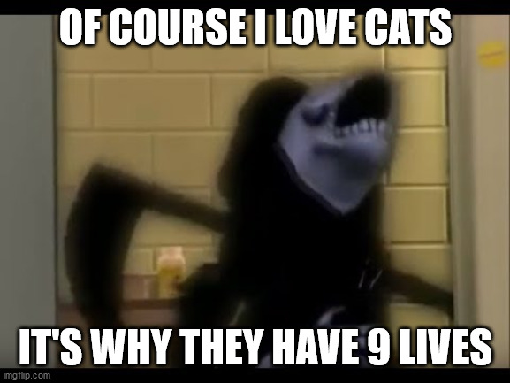 OF COURSE I LOVE CATS; IT'S WHY THEY HAVE 9 LIVES | image tagged in death | made w/ Imgflip meme maker