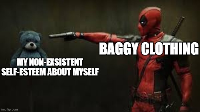 My whole closet is filled w/ clothes that are twice my size. | BAGGY CLOTHING; MY NON-EXSISTENT SELF-ESTEEM ABOUT MYSELF | image tagged in deadpool - bye bye teddy bear | made w/ Imgflip meme maker