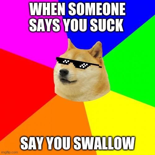 good roast | WHEN SOMEONE SAYS YOU SUCK; SAY YOU SWALLOW | image tagged in memes,advice doge | made w/ Imgflip meme maker