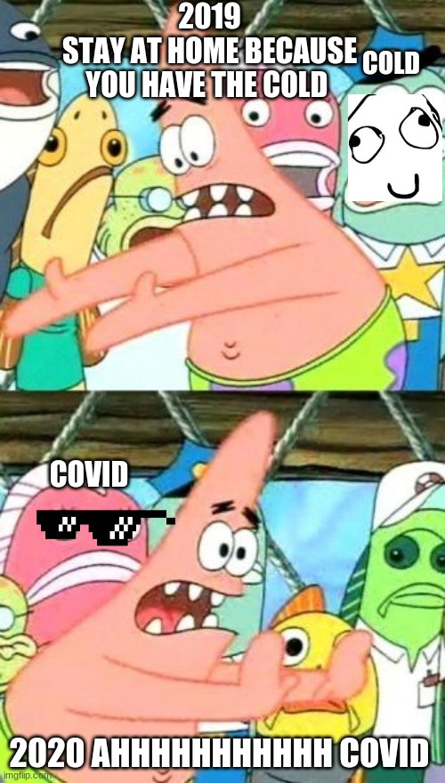 Put It Somewhere Else Patrick Meme | 2019
STAY AT HOME BECAUSE YOU HAVE THE COLD; COLD; COVID; 2020 AHHHHHHHHHHH COVID | image tagged in memes,put it somewhere else patrick | made w/ Imgflip meme maker
